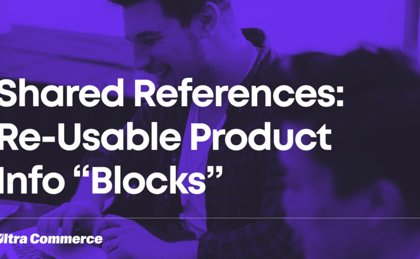 Shared References – Boost Content Impact Using Re-Usable “Blocks” of Product Information